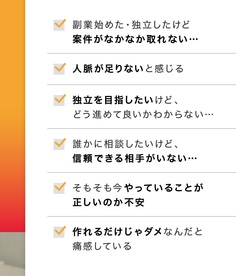 案件がなかなか取れない…,人脈が足りない,独立を目指したい,信頼できる相手がいない…,今やっていることが正しいのか不安,作れるだけじゃダメ